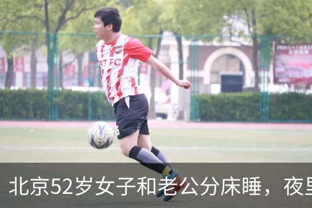 北京52岁女子和老公分床睡，夜里实在熬不住只能每天晚上出门溜达