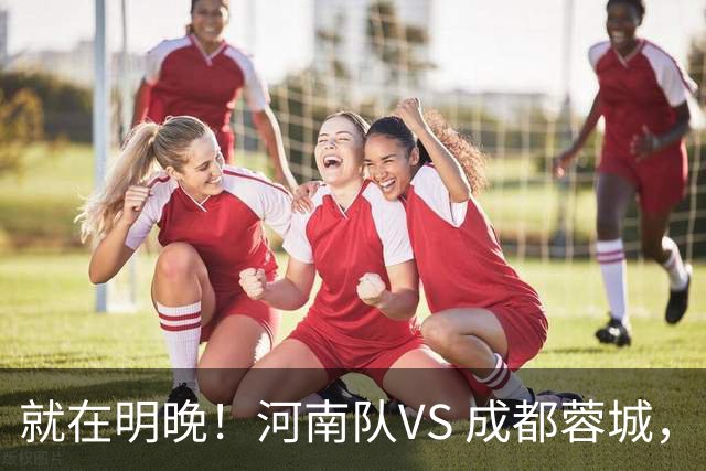 就在明晚！河南队VS 成都蓉城，比赛前传来了2个好消息和 1 个坏消息